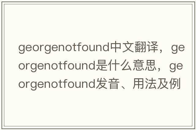 georgenotfound中文翻譯，georgenotfound是什么意思，georgenotfound發(fā)音、用法及例句