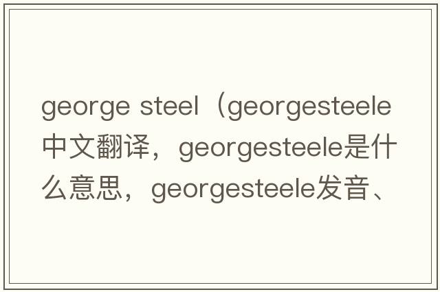 george steel（georgesteele中文翻譯，georgesteele是什么意思，georgesteele發(fā)音、用法及例句）