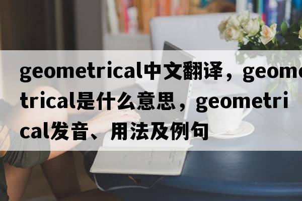 geometrical中文翻譯，geometrical是什么意思，geometrical發(fā)音、用法及例句