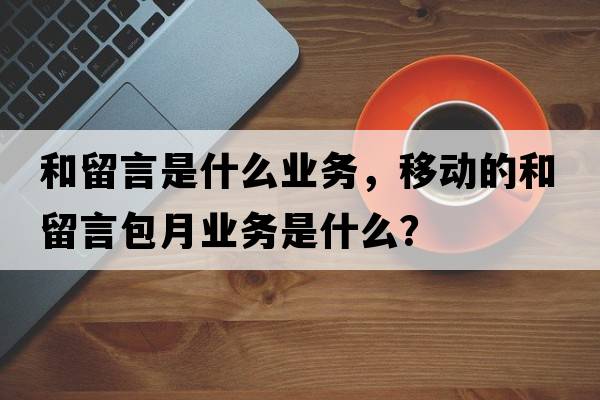 和留言是什么業(yè)務(wù)，移動(dòng)的和留言包月業(yè)務(wù)是什么？