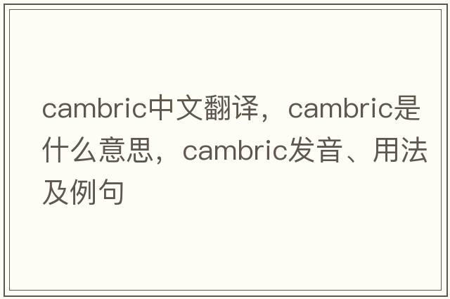 cambric中文翻譯，cambric是什么意思，cambric發(fā)音、用法及例句