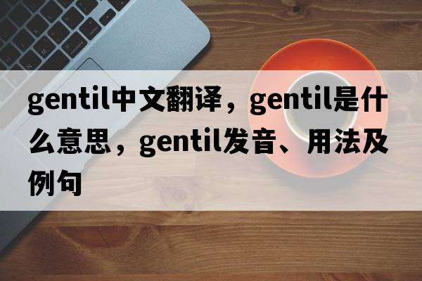 gentil中文翻譯，gentil是什么意思，gentil發(fā)音、用法及例句
