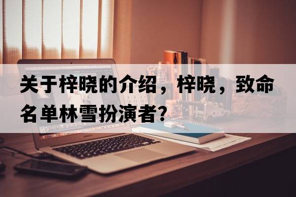 關(guān)于梓曉的介紹，梓曉，致命名單林雪扮演者？