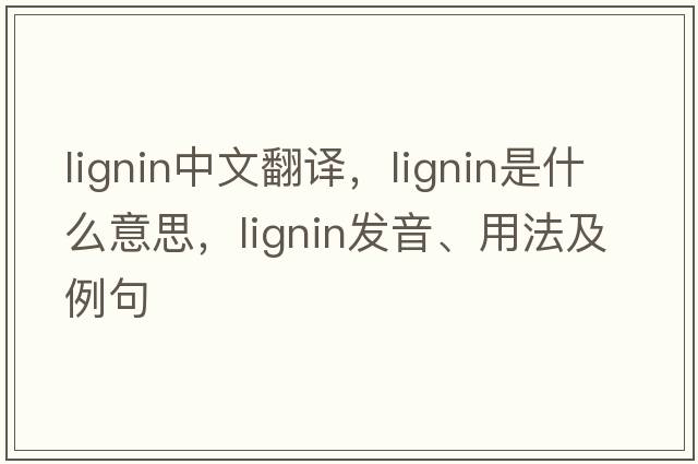 lignin中文翻譯，lignin是什么意思，lignin發(fā)音、用法及例句