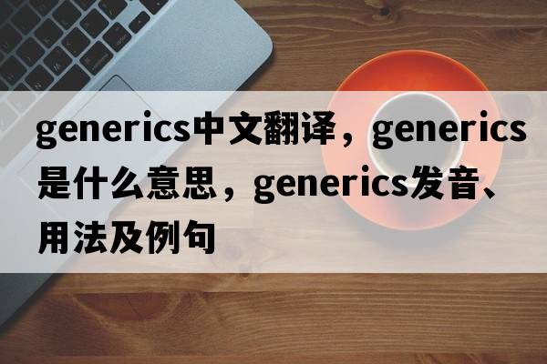 generics中文翻譯，generics是什么意思，generics發(fā)音、用法及例句