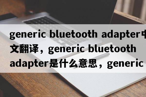 generic bluetooth adapter中文翻譯，generic bluetooth adapter是什么意思，generic bluetooth adapter發(fā)音、用法及例句
