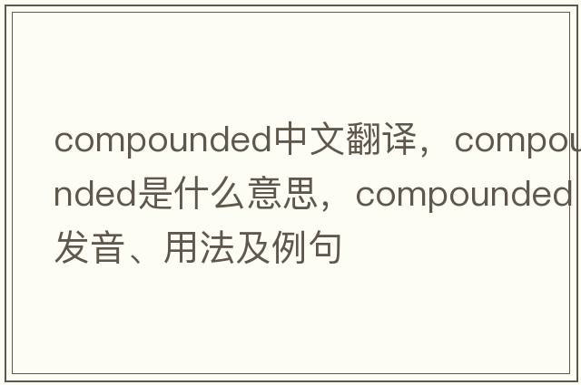 compounded中文翻譯，compounded是什么意思，compounded發(fā)音、用法及例句