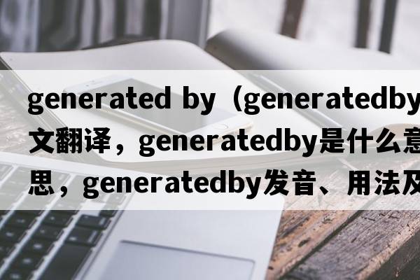 generated by（generatedby中文翻譯，generatedby是什么意思，generatedby發(fā)音、用法及例句）