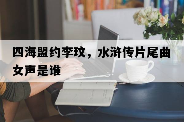 四海盟約李玟，水滸傳片尾曲女聲是誰(shuí)