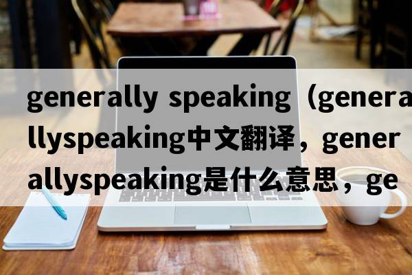 generally speaking（generallyspeaking中文翻譯，generallyspeaking是什么意思，generallyspeaking發(fā)音、用法及例句）
