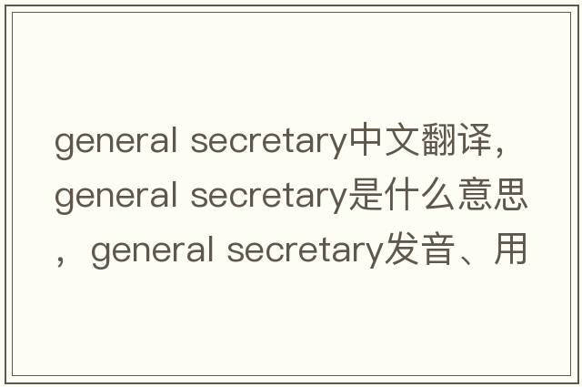 general secretary中文翻譯，general secretary是什么意思，general secretary發(fā)音、用法及例句