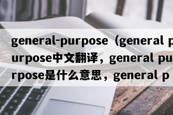 general-purpose（general purpose中文翻譯，general purpose是什么意思，general purpose發(fā)音、用法及例句）