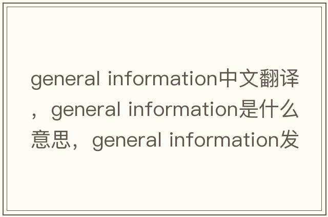 general information中文翻譯，general information是什么意思，general information發(fā)音、用法及例句