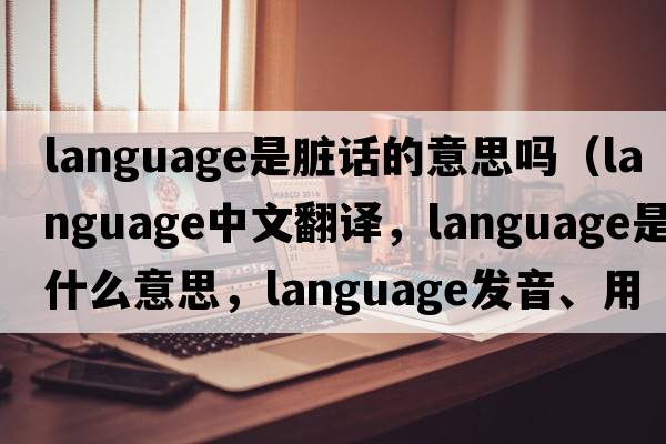 language是臟話(huà)的意思嗎（language中文翻譯，language是什么意思，language發(fā)音、用法及例句）