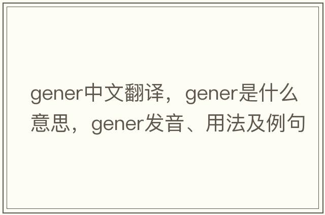 gener中文翻譯，gener是什么意思，gener發(fā)音、用法及例句