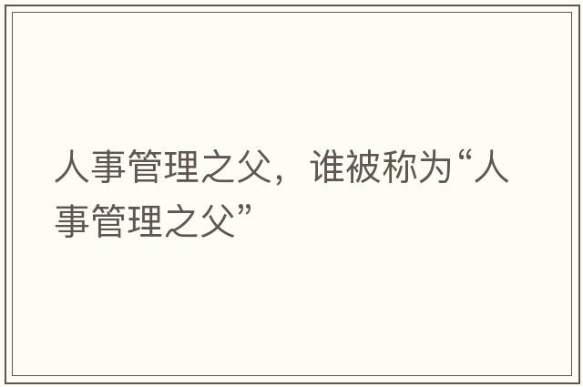 人事管理之父，誰(shuí)被稱(chēng)為“人事管理之父”
