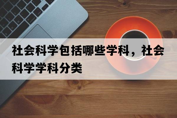 社會(huì )科學(xué)包括哪些學(xué)科，社會(huì )科學(xué)學(xué)科分類(lèi)