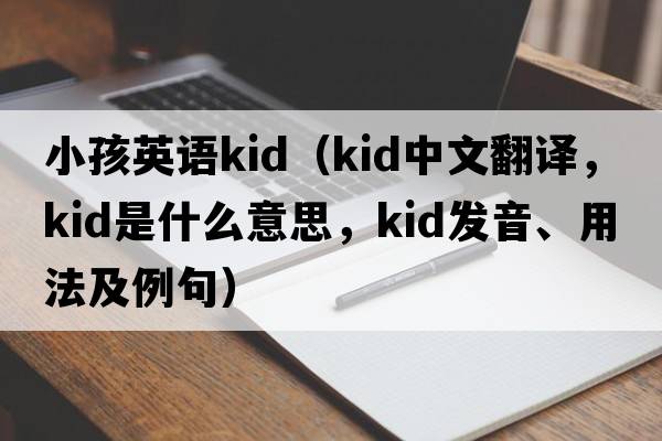 小孩英語(yǔ)kid（Kid中文翻譯，Kid是什么意思，Kid發(fā)音、用法及例句）