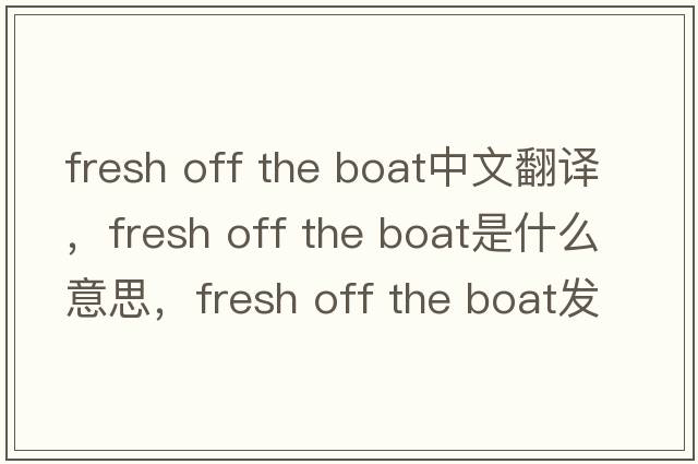 fresh off the boat中文翻譯，fresh off the boat是什么意思，fresh off the boat發(fā)音、用法及例句