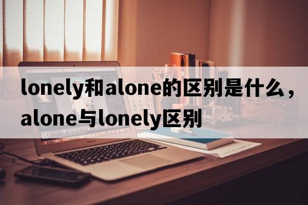 lonely和alone的區別是什么，alone與lonely區別