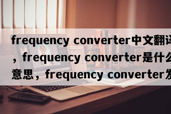 frequency converter中文翻譯，frequency converter是什么意思，frequency converter發(fā)音、用法及例句