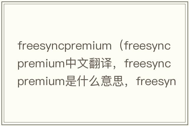 freesyncpremium（freesync premium中文翻譯，freesync premium是什么意思，freesync premium發(fā)音、用法及例句）