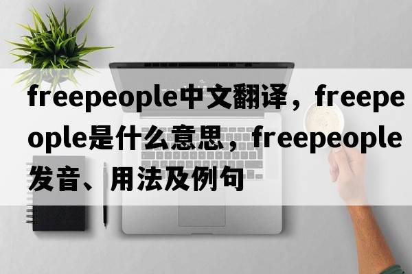 freepeople中文翻譯，freepeople是什么意思，freepeople發(fā)音、用法及例句