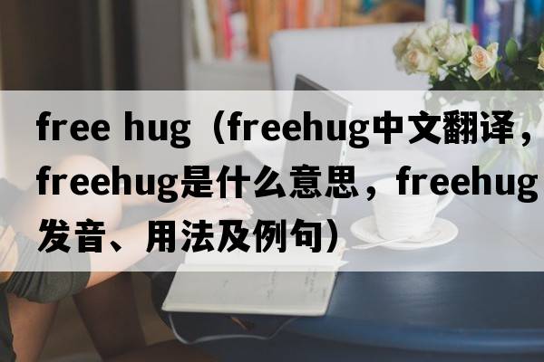 free hug（freehug中文翻譯，freehug是什么意思，freehug發(fā)音、用法及例句）