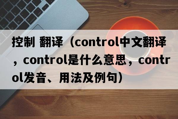 控制 翻譯（control中文翻譯，control是什么意思，control發(fā)音、用法及例句）