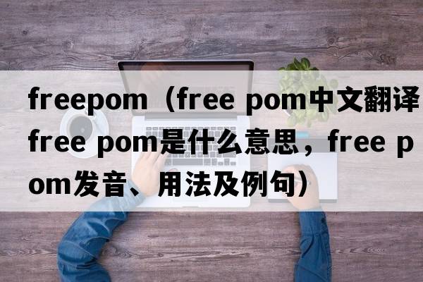 freepom（free pom中文翻譯，free pom是什么意思，free pom發(fā)音、用法及例句）