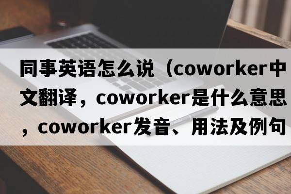 同事英語(yǔ)怎么說(shuō)（coworker中文翻譯，coworker是什么意思，coworker發(fā)音、用法及例句）