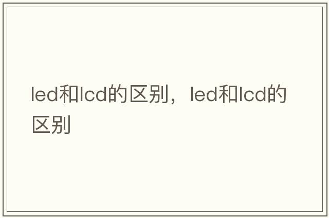 led和lcd的區別，LED和LCD的區別