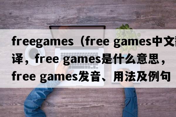 freegames（free games中文翻譯，free games是什么意思，free games發(fā)音、用法及例句）