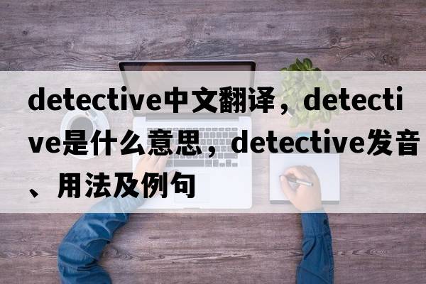 detective中文翻譯，detective是什么意思，detective發(fā)音、用法及例句