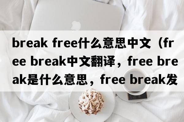 break free什么意思中文（free break中文翻譯，free break是什么意思，free break發(fā)音、用法及例句）