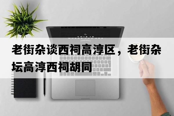 老街雜談西祠高淳區，老街雜壇高淳西祠胡同