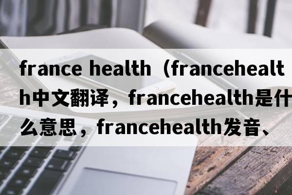france health（francehealth中文翻譯，francehealth是什么意思，francehealth發(fā)音、用法及例句）