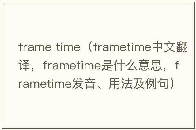 frame time（frametime中文翻譯，frametime是什么意思，frametime發(fā)音、用法及例句）
