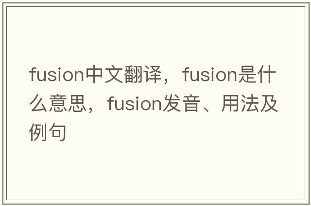 fusion中文翻譯，fusion是什么意思，fusion發(fā)音、用法及例句