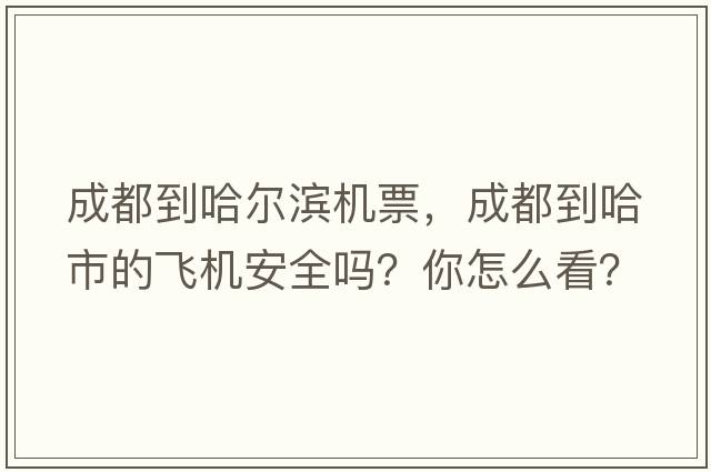 成都到哈爾濱機票，成都到哈市的飛機安全嗎？你怎么看？