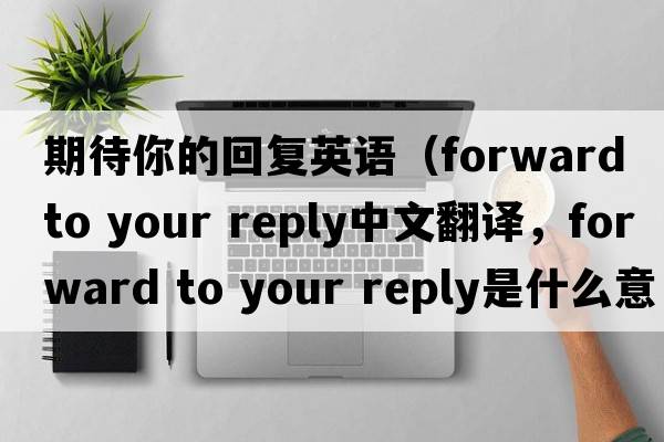 期待你的回復英語(yǔ)（forward to your reply中文翻譯，forward to your reply是什么意思，forward to your reply發(fā)音、用法及例句）