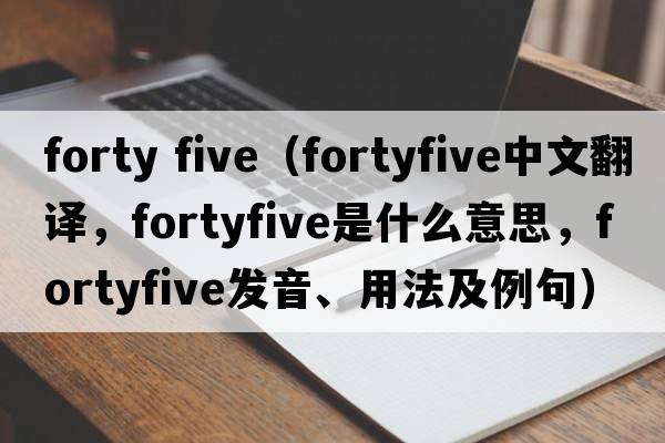 forty five（fortyfive中文翻譯，fortyfive是什么意思，fortyfive發(fā)音、用法及例句）