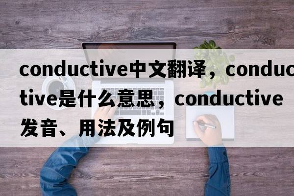 conductive中文翻譯，conductive是什么意思，conductive發(fā)音、用法及例句