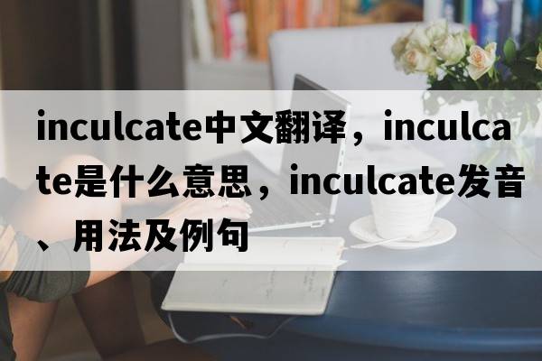 inculcate中文翻譯，inculcate是什么意思，inculcate發(fā)音、用法及例句