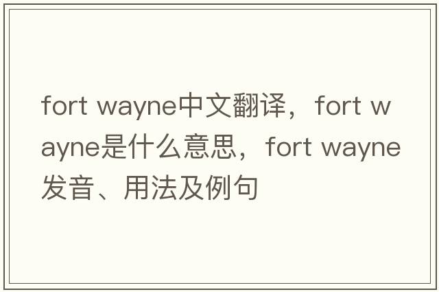 fort wayne中文翻譯，fort wayne是什么意思，fort wayne發(fā)音、用法及例句