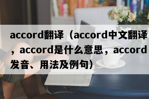 accord翻譯（accord中文翻譯，accord是什么意思，accord發(fā)音、用法及例句）
