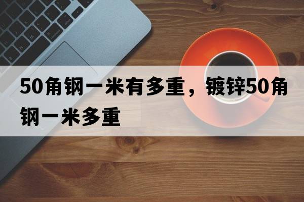 50角鋼一米有多重，鍍鋅50角鋼一米多重