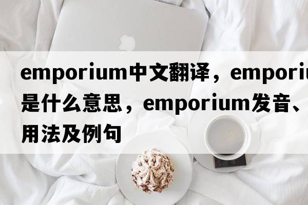 emporium中文翻譯，emporium是什么意思，emporium發(fā)音、用法及例句