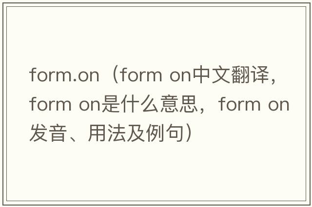 form.on（form on中文翻譯，form on是什么意思，form on發(fā)音、用法及例句）
