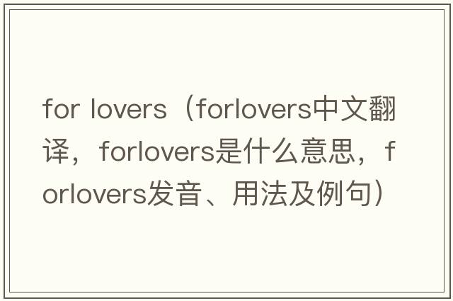 for lovers（forlovers中文翻譯，forlovers是什么意思，forlovers發(fā)音、用法及例句）